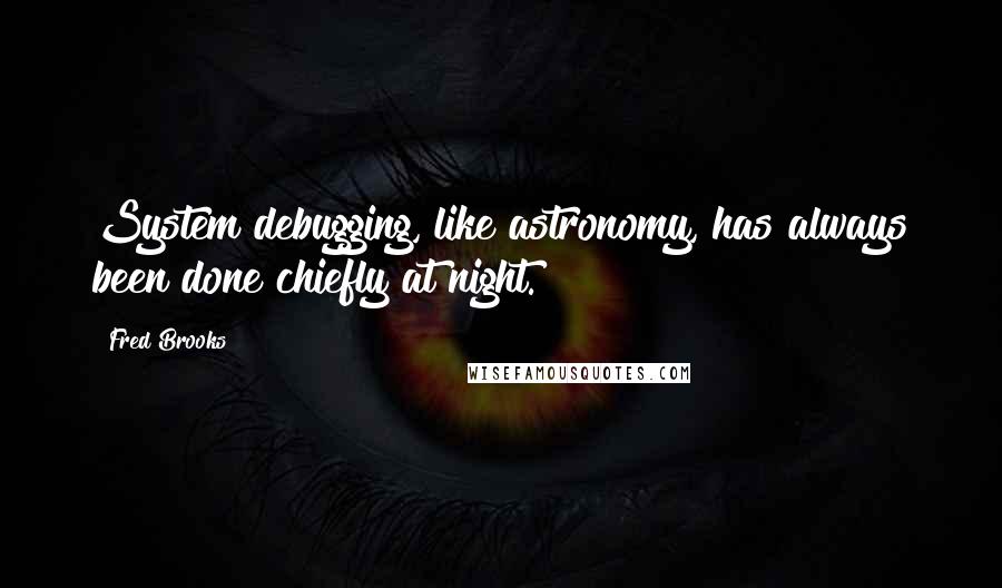 Fred Brooks Quotes: System debugging, like astronomy, has always been done chiefly at night.