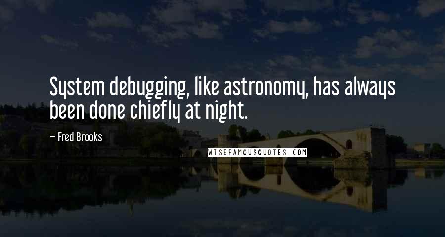 Fred Brooks Quotes: System debugging, like astronomy, has always been done chiefly at night.