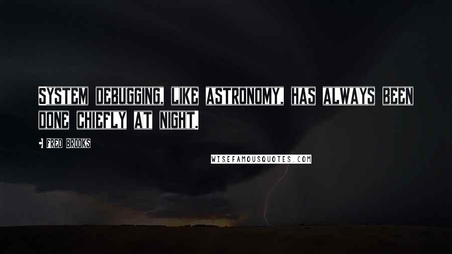 Fred Brooks Quotes: System debugging, like astronomy, has always been done chiefly at night.