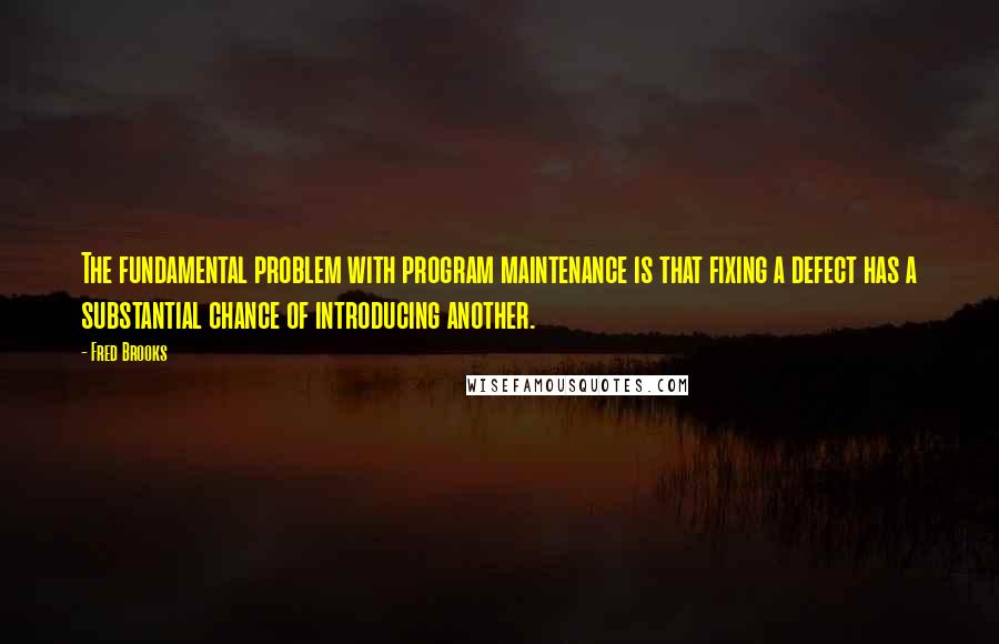 Fred Brooks Quotes: The fundamental problem with program maintenance is that fixing a defect has a substantial chance of introducing another.