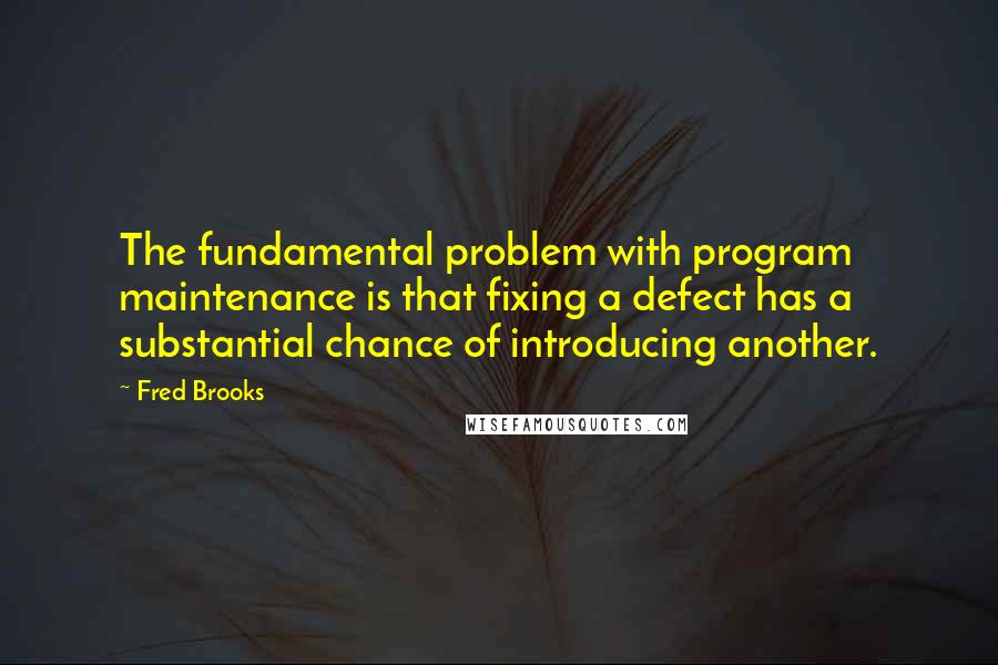 Fred Brooks Quotes: The fundamental problem with program maintenance is that fixing a defect has a substantial chance of introducing another.