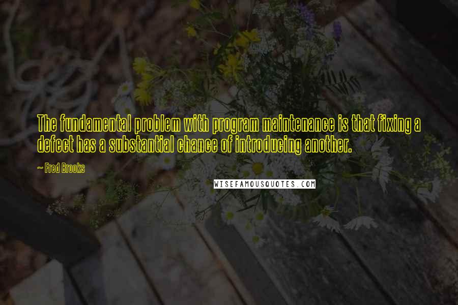 Fred Brooks Quotes: The fundamental problem with program maintenance is that fixing a defect has a substantial chance of introducing another.