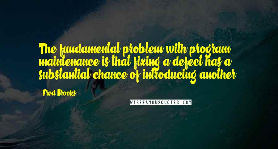 Fred Brooks Quotes: The fundamental problem with program maintenance is that fixing a defect has a substantial chance of introducing another.