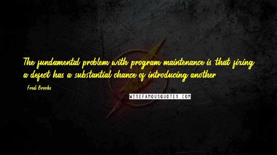 Fred Brooks Quotes: The fundamental problem with program maintenance is that fixing a defect has a substantial chance of introducing another.