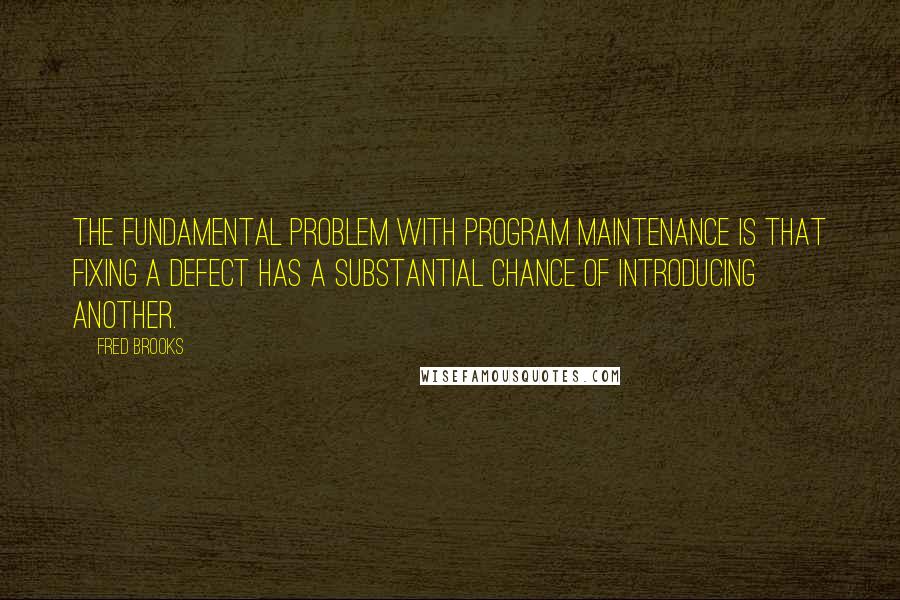 Fred Brooks Quotes: The fundamental problem with program maintenance is that fixing a defect has a substantial chance of introducing another.