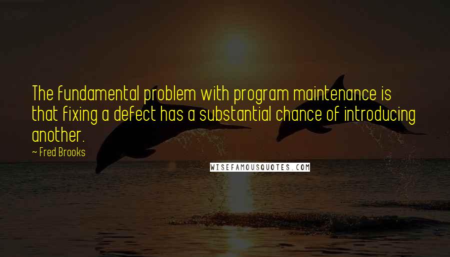 Fred Brooks Quotes: The fundamental problem with program maintenance is that fixing a defect has a substantial chance of introducing another.