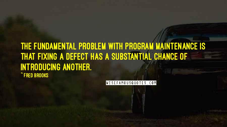 Fred Brooks Quotes: The fundamental problem with program maintenance is that fixing a defect has a substantial chance of introducing another.