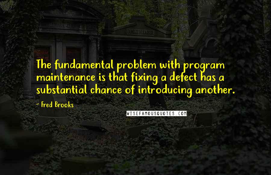 Fred Brooks Quotes: The fundamental problem with program maintenance is that fixing a defect has a substantial chance of introducing another.