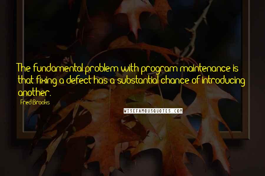 Fred Brooks Quotes: The fundamental problem with program maintenance is that fixing a defect has a substantial chance of introducing another.