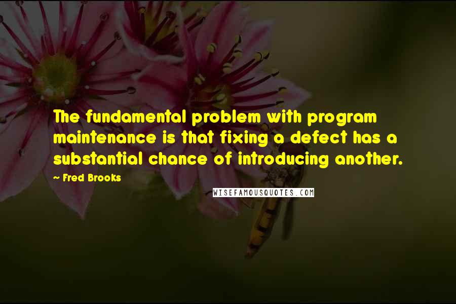 Fred Brooks Quotes: The fundamental problem with program maintenance is that fixing a defect has a substantial chance of introducing another.