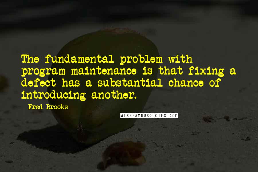 Fred Brooks Quotes: The fundamental problem with program maintenance is that fixing a defect has a substantial chance of introducing another.