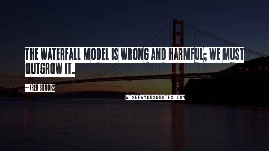 Fred Brooks Quotes: The Waterfall Model is wrong and harmful; we must outgrow it.