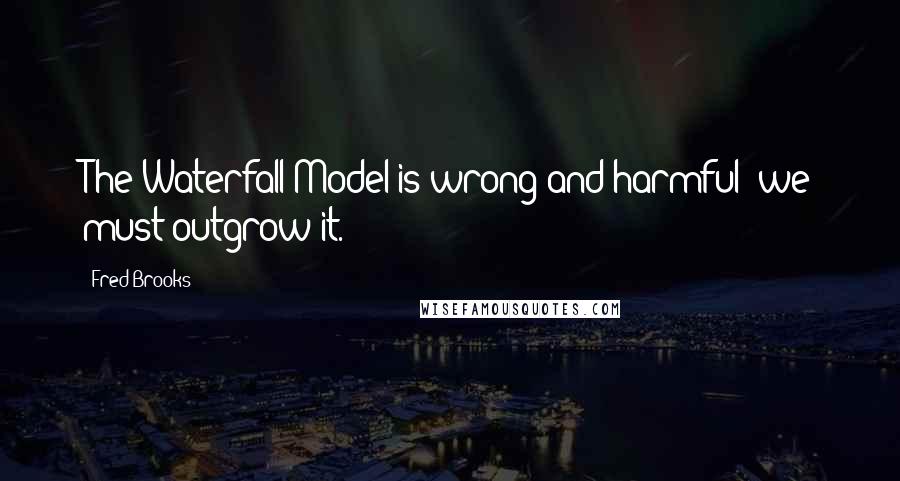 Fred Brooks Quotes: The Waterfall Model is wrong and harmful; we must outgrow it.