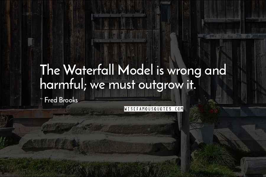 Fred Brooks Quotes: The Waterfall Model is wrong and harmful; we must outgrow it.