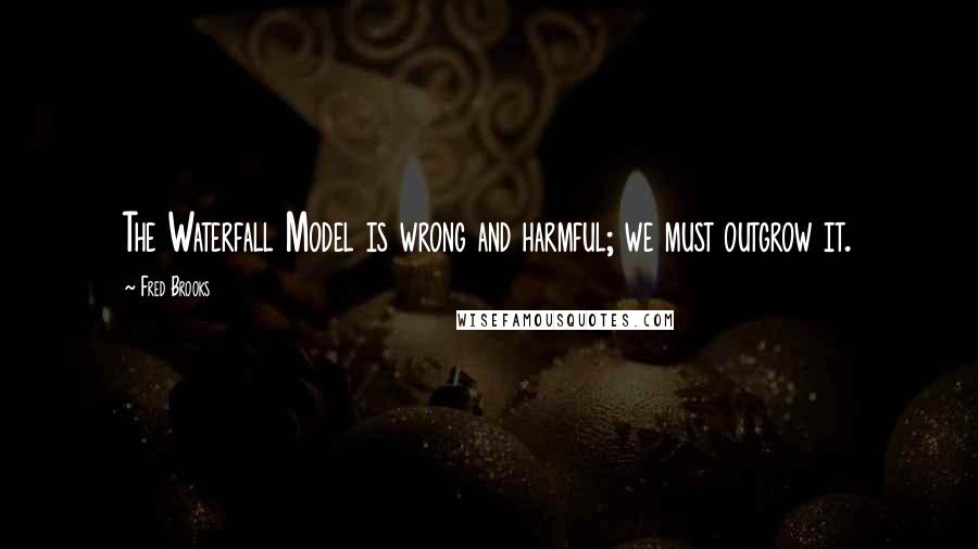 Fred Brooks Quotes: The Waterfall Model is wrong and harmful; we must outgrow it.