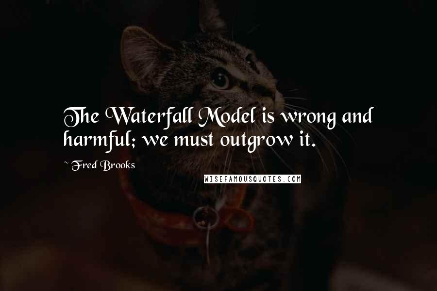 Fred Brooks Quotes: The Waterfall Model is wrong and harmful; we must outgrow it.