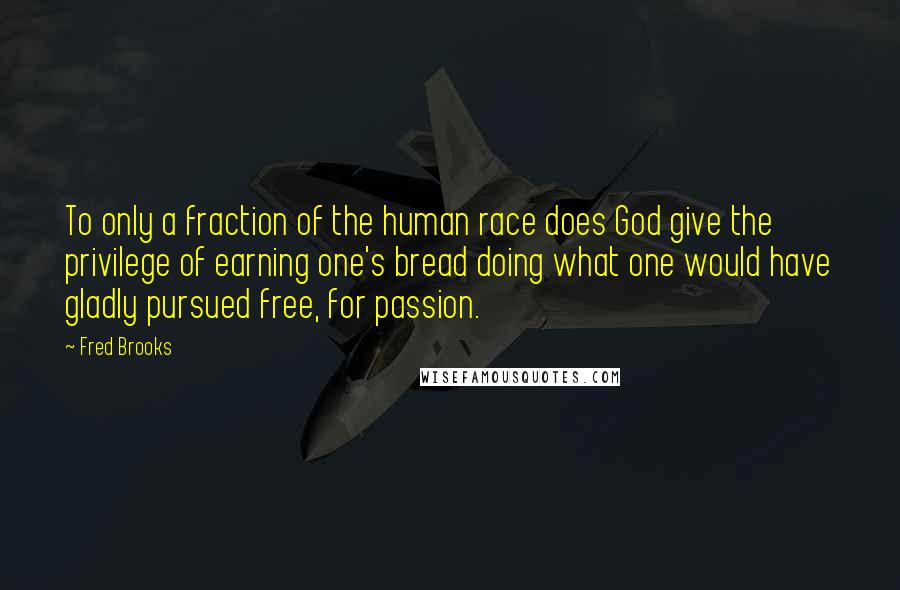 Fred Brooks Quotes: To only a fraction of the human race does God give the privilege of earning one's bread doing what one would have gladly pursued free, for passion.