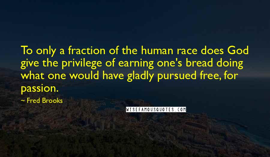 Fred Brooks Quotes: To only a fraction of the human race does God give the privilege of earning one's bread doing what one would have gladly pursued free, for passion.