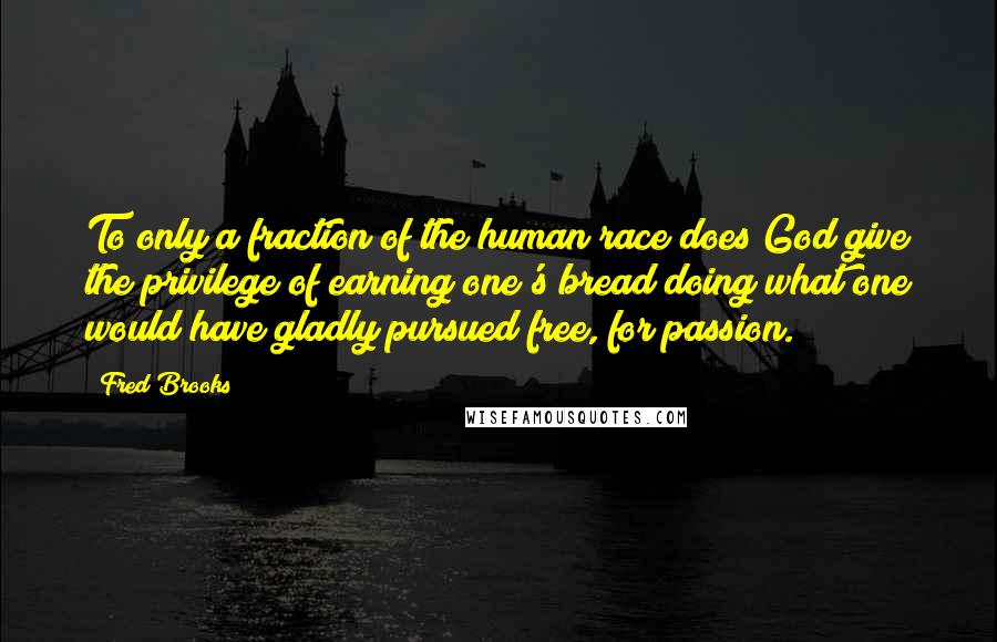 Fred Brooks Quotes: To only a fraction of the human race does God give the privilege of earning one's bread doing what one would have gladly pursued free, for passion.