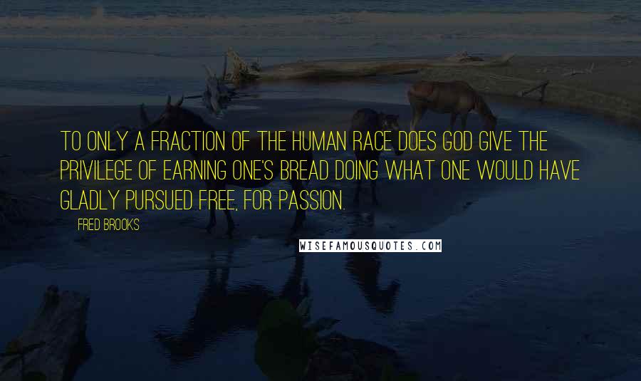 Fred Brooks Quotes: To only a fraction of the human race does God give the privilege of earning one's bread doing what one would have gladly pursued free, for passion.