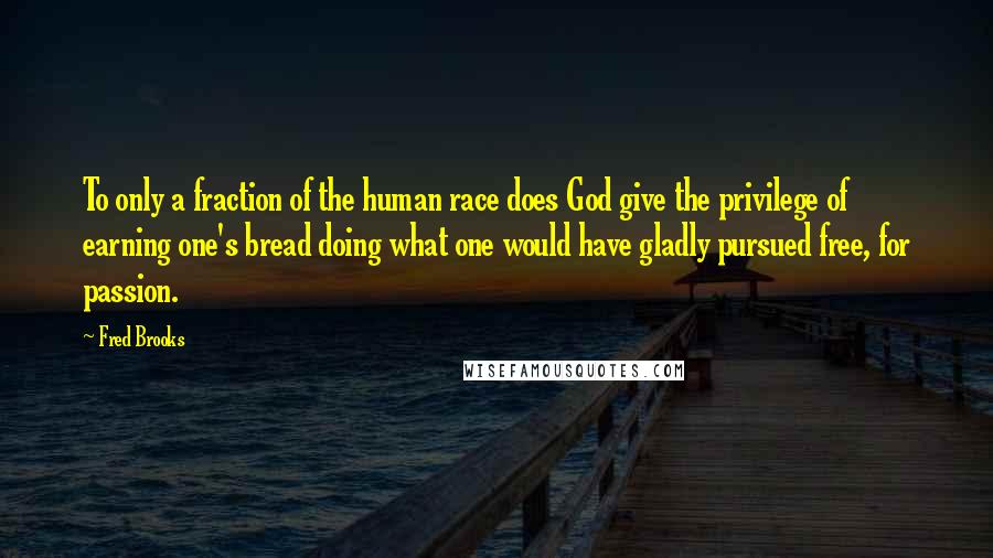 Fred Brooks Quotes: To only a fraction of the human race does God give the privilege of earning one's bread doing what one would have gladly pursued free, for passion.