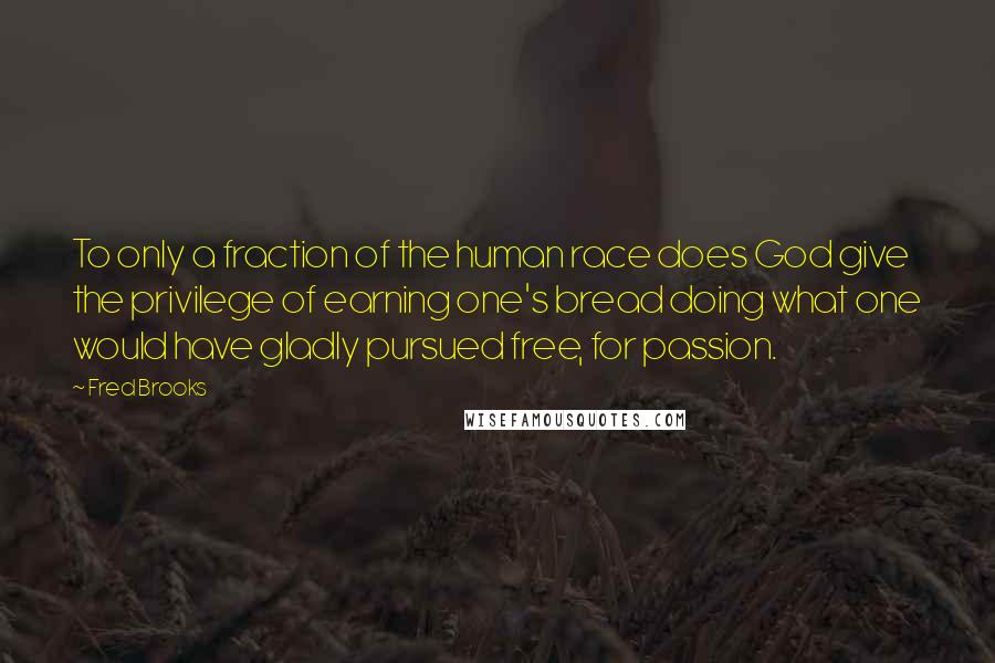 Fred Brooks Quotes: To only a fraction of the human race does God give the privilege of earning one's bread doing what one would have gladly pursued free, for passion.