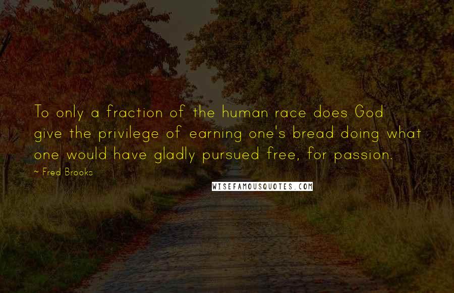 Fred Brooks Quotes: To only a fraction of the human race does God give the privilege of earning one's bread doing what one would have gladly pursued free, for passion.