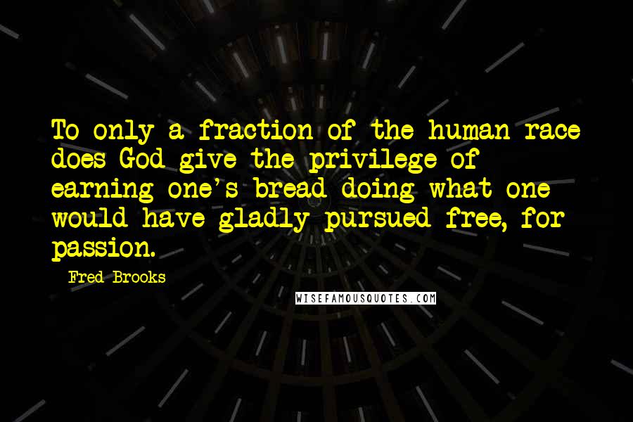 Fred Brooks Quotes: To only a fraction of the human race does God give the privilege of earning one's bread doing what one would have gladly pursued free, for passion.