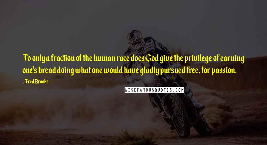 Fred Brooks Quotes: To only a fraction of the human race does God give the privilege of earning one's bread doing what one would have gladly pursued free, for passion.