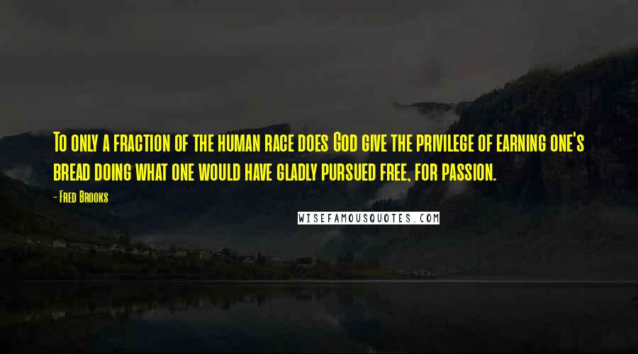 Fred Brooks Quotes: To only a fraction of the human race does God give the privilege of earning one's bread doing what one would have gladly pursued free, for passion.