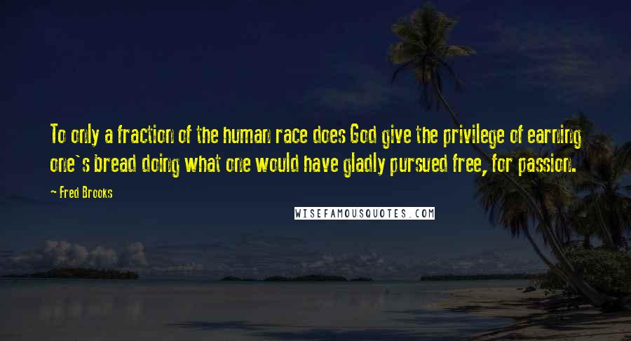 Fred Brooks Quotes: To only a fraction of the human race does God give the privilege of earning one's bread doing what one would have gladly pursued free, for passion.