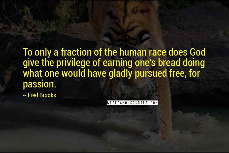 Fred Brooks Quotes: To only a fraction of the human race does God give the privilege of earning one's bread doing what one would have gladly pursued free, for passion.