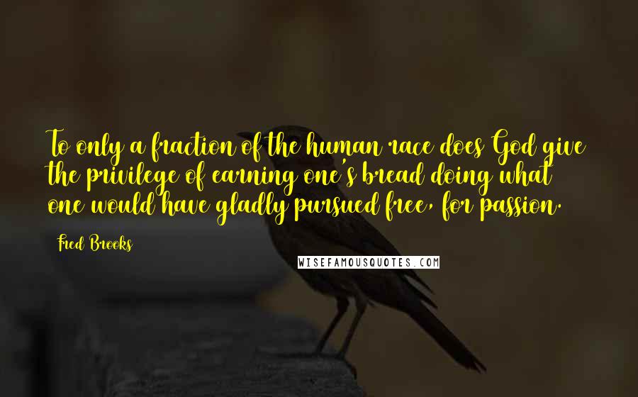 Fred Brooks Quotes: To only a fraction of the human race does God give the privilege of earning one's bread doing what one would have gladly pursued free, for passion.