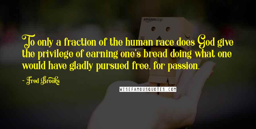 Fred Brooks Quotes: To only a fraction of the human race does God give the privilege of earning one's bread doing what one would have gladly pursued free, for passion.