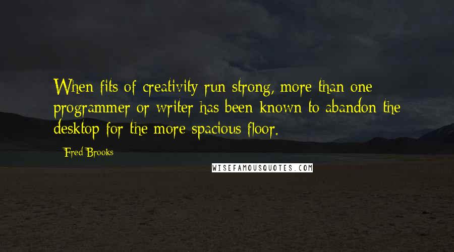 Fred Brooks Quotes: When fits of creativity run strong, more than one programmer or writer has been known to abandon the desktop for the more spacious floor.