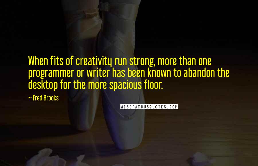 Fred Brooks Quotes: When fits of creativity run strong, more than one programmer or writer has been known to abandon the desktop for the more spacious floor.