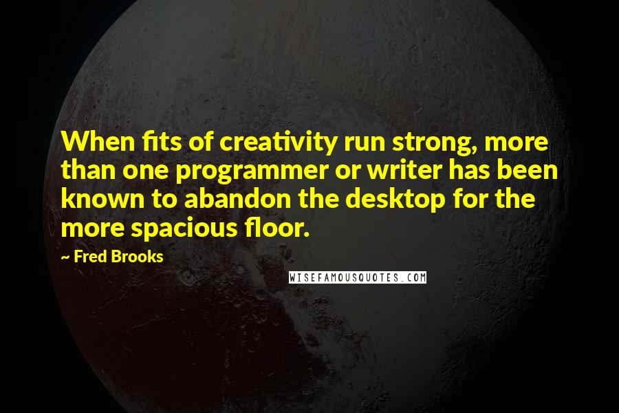 Fred Brooks Quotes: When fits of creativity run strong, more than one programmer or writer has been known to abandon the desktop for the more spacious floor.