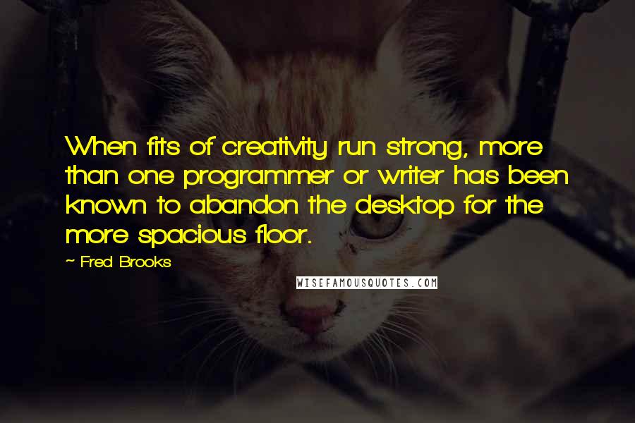 Fred Brooks Quotes: When fits of creativity run strong, more than one programmer or writer has been known to abandon the desktop for the more spacious floor.