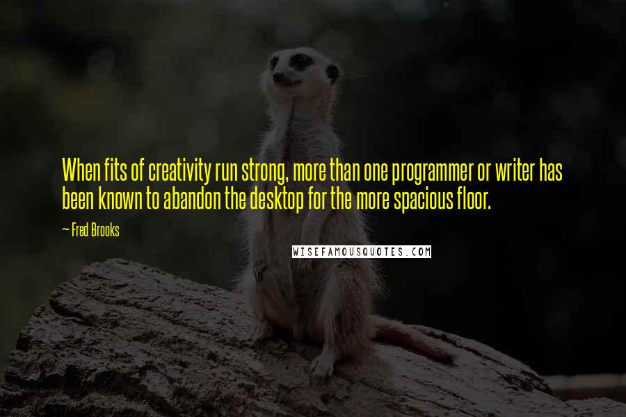 Fred Brooks Quotes: When fits of creativity run strong, more than one programmer or writer has been known to abandon the desktop for the more spacious floor.