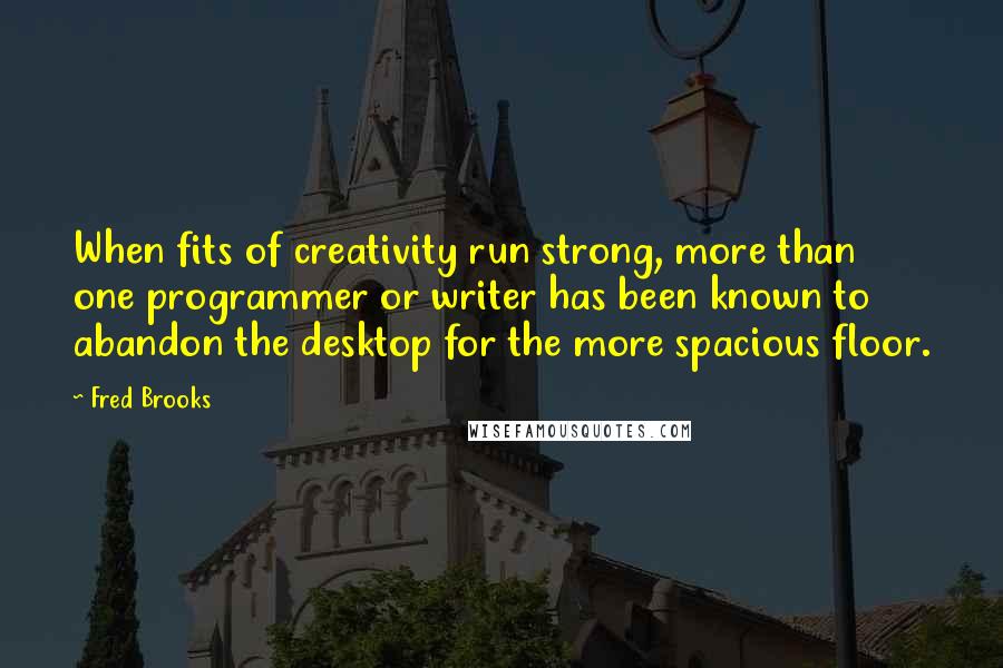 Fred Brooks Quotes: When fits of creativity run strong, more than one programmer or writer has been known to abandon the desktop for the more spacious floor.