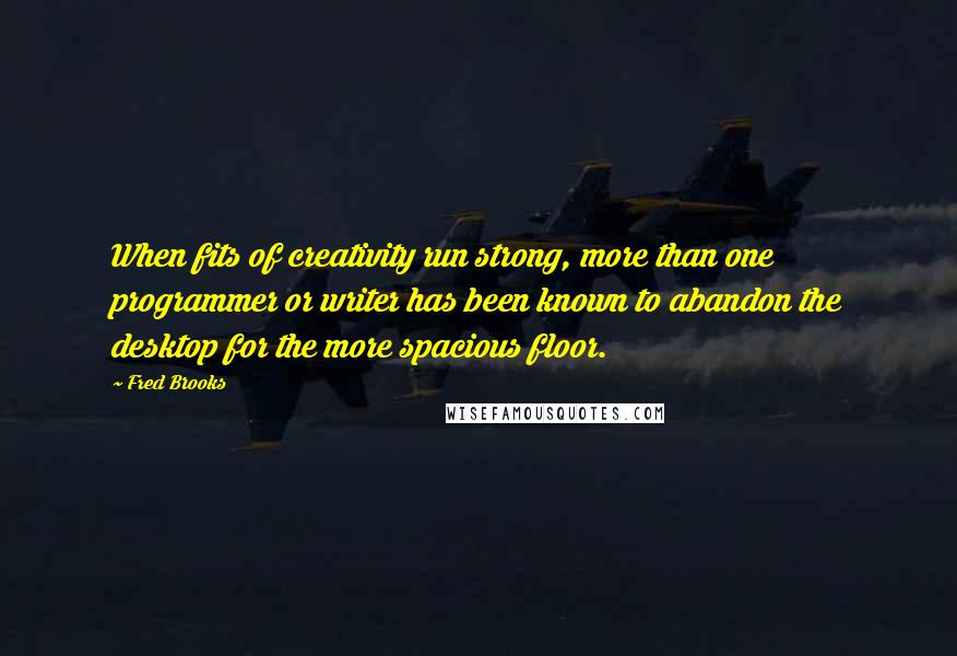 Fred Brooks Quotes: When fits of creativity run strong, more than one programmer or writer has been known to abandon the desktop for the more spacious floor.