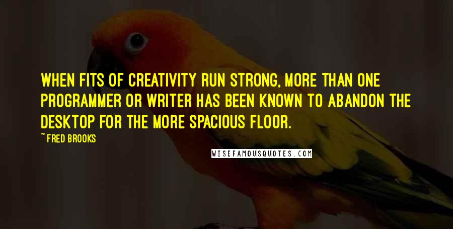 Fred Brooks Quotes: When fits of creativity run strong, more than one programmer or writer has been known to abandon the desktop for the more spacious floor.