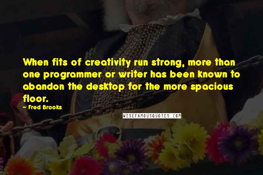 Fred Brooks Quotes: When fits of creativity run strong, more than one programmer or writer has been known to abandon the desktop for the more spacious floor.