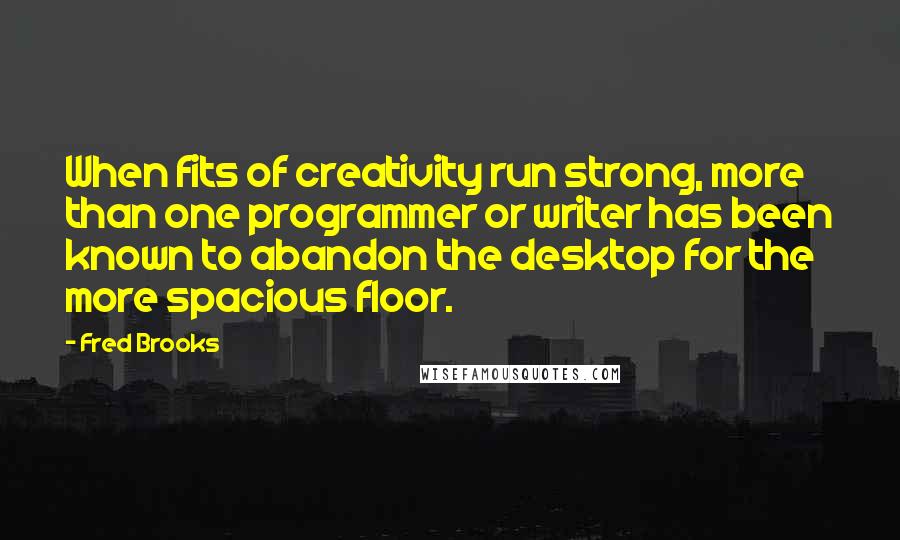 Fred Brooks Quotes: When fits of creativity run strong, more than one programmer or writer has been known to abandon the desktop for the more spacious floor.