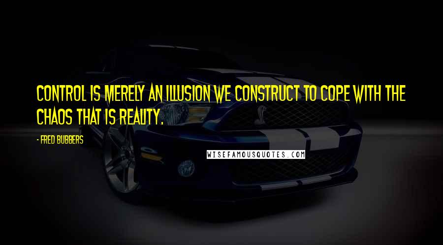 Fred Bubbers Quotes: Control is merely an illusion we construct to cope with the chaos that is reality.