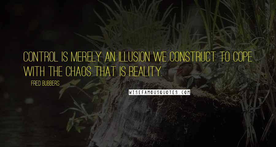 Fred Bubbers Quotes: Control is merely an illusion we construct to cope with the chaos that is reality.
