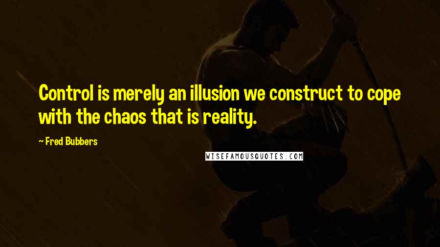 Fred Bubbers Quotes: Control is merely an illusion we construct to cope with the chaos that is reality.