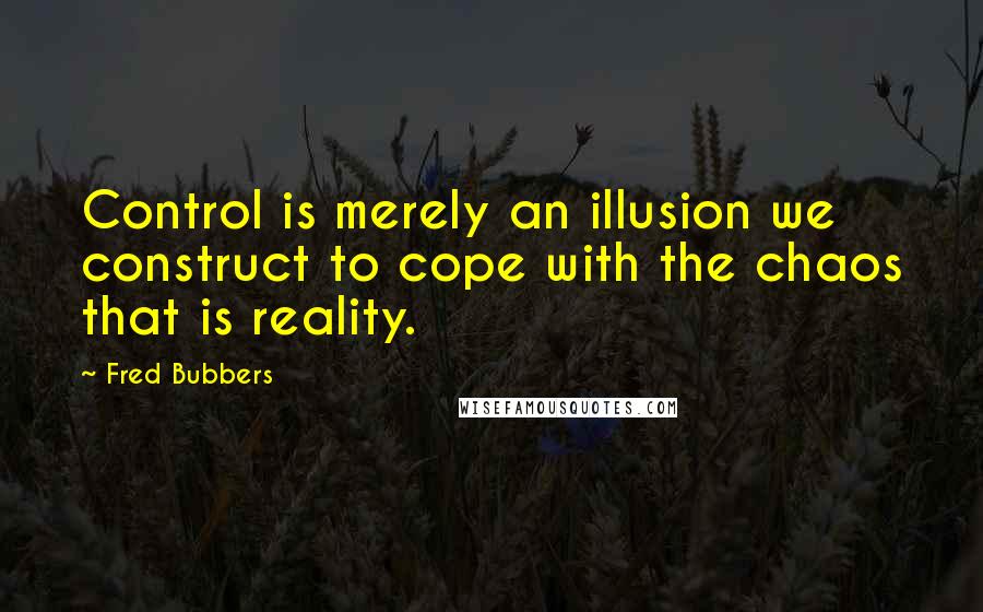 Fred Bubbers Quotes: Control is merely an illusion we construct to cope with the chaos that is reality.