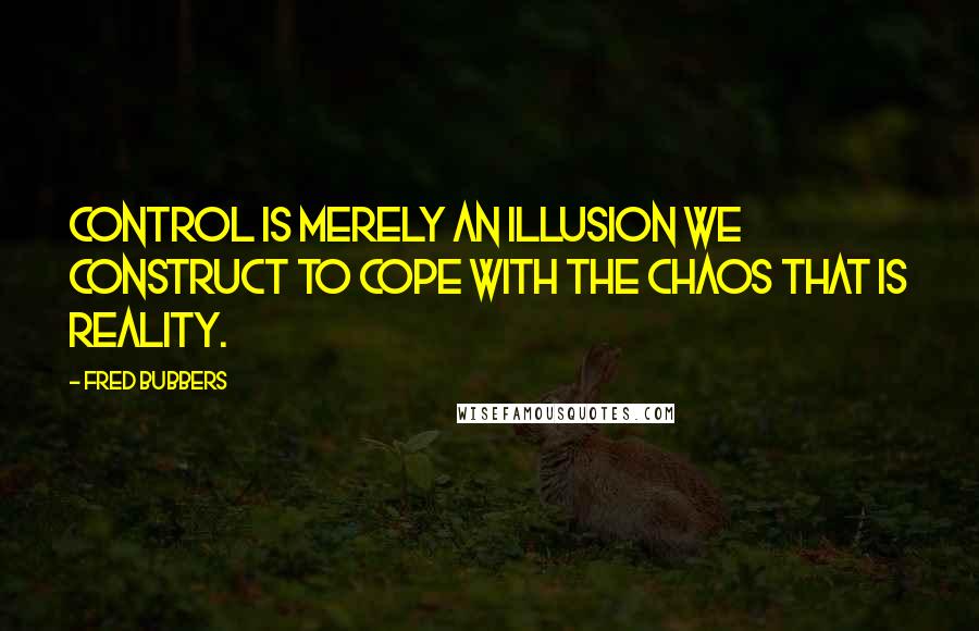 Fred Bubbers Quotes: Control is merely an illusion we construct to cope with the chaos that is reality.
