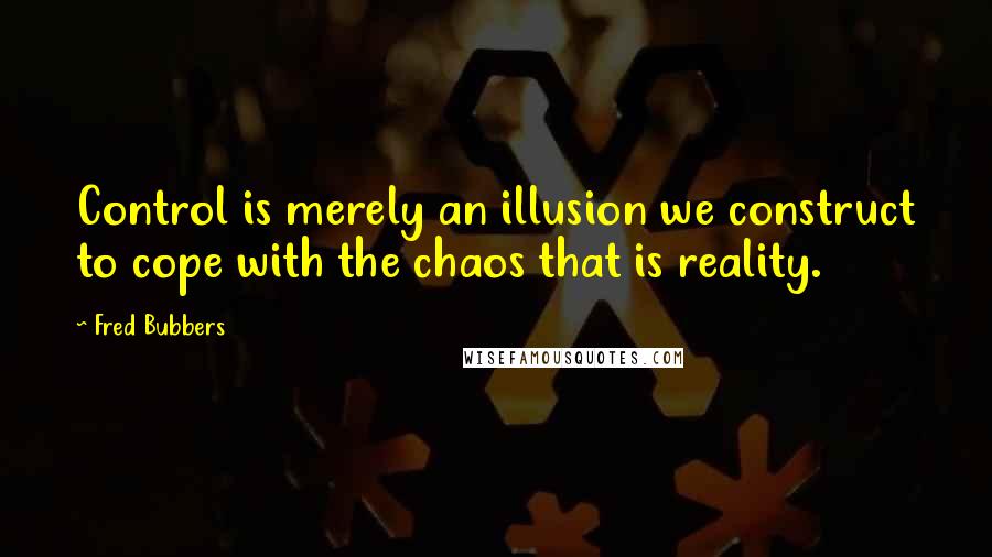 Fred Bubbers Quotes: Control is merely an illusion we construct to cope with the chaos that is reality.